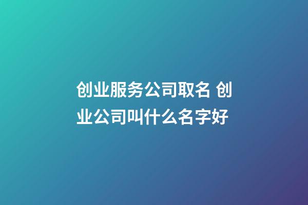创业服务公司取名 创业公司叫什么名字好-第1张-公司起名-玄机派